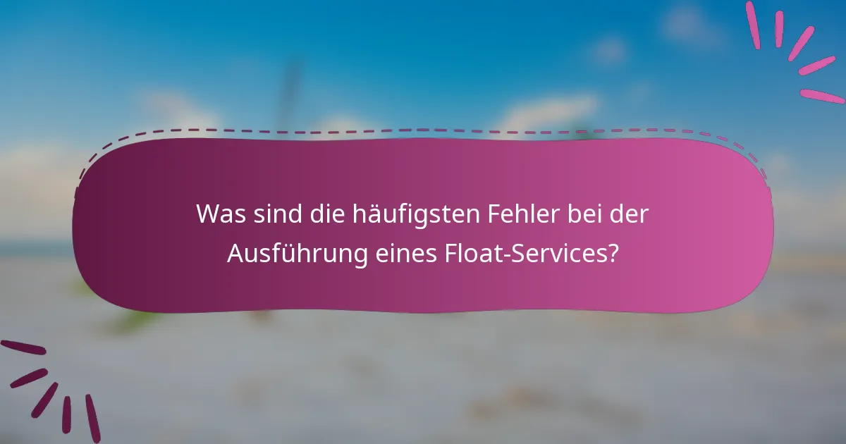Was sind die häufigsten Fehler bei der Ausführung eines Float-Services?