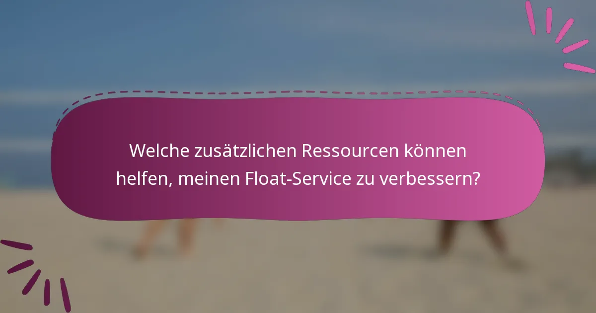 Welche zusätzlichen Ressourcen können helfen, meinen Float-Service zu verbessern?
